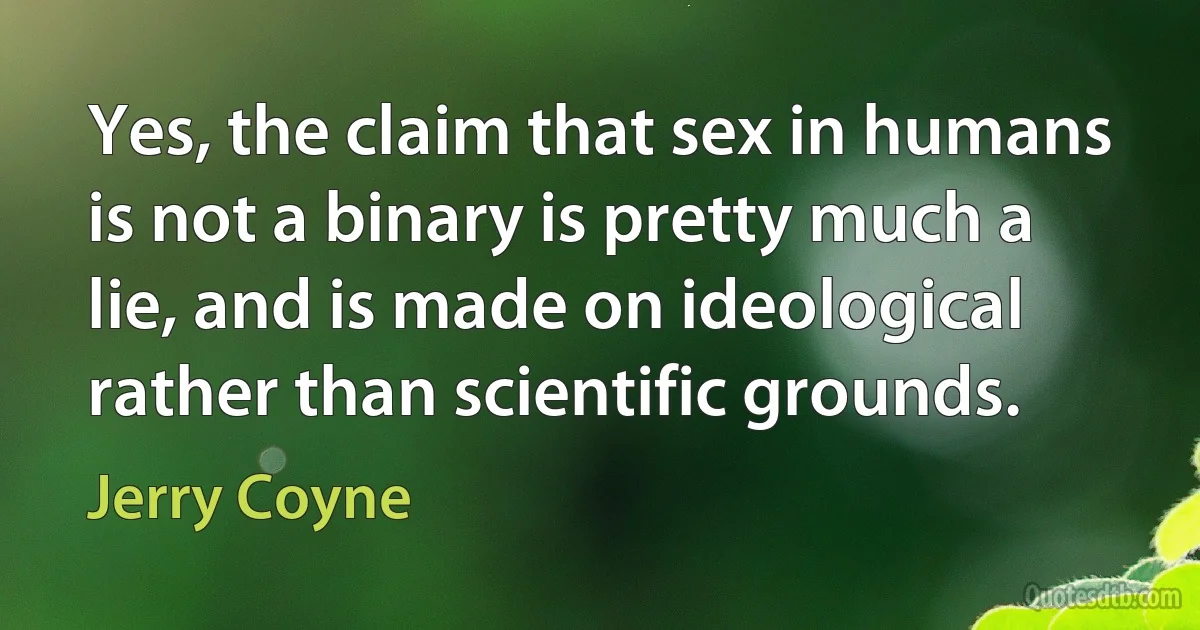 Yes, the claim that sex in humans is not a binary is pretty much a lie, and is made on ideological rather than scientific grounds. (Jerry Coyne)