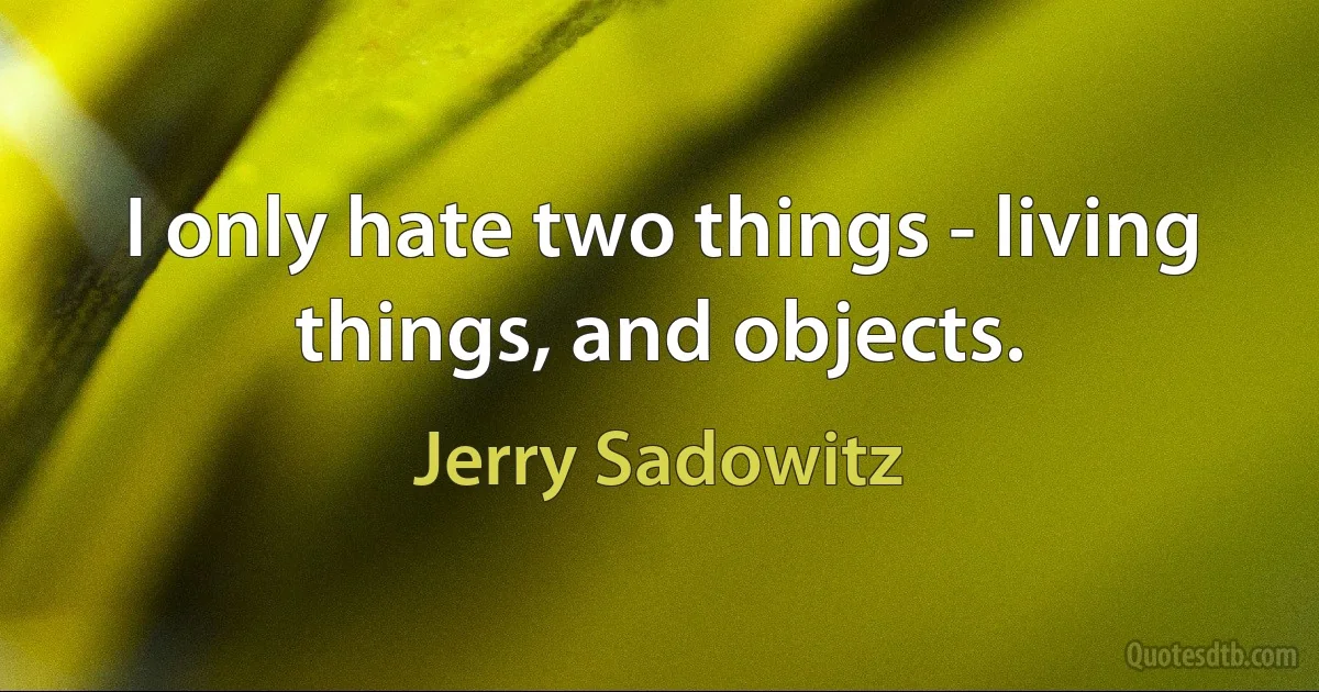 I only hate two things - living things, and objects. (Jerry Sadowitz)