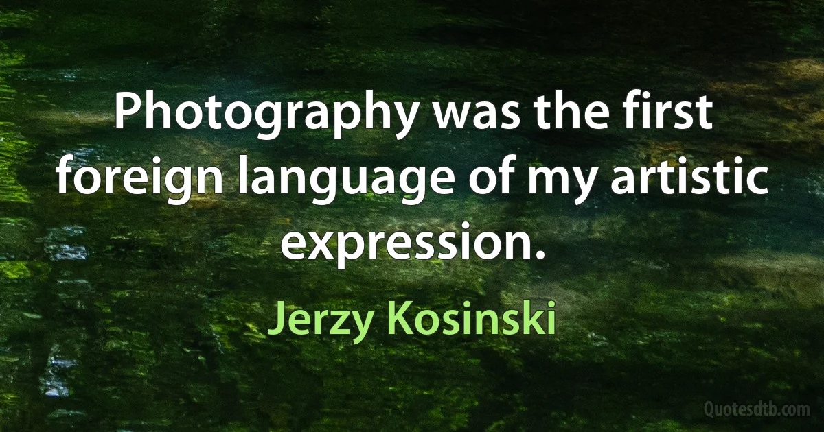 Photography was the first foreign language of my artistic expression. (Jerzy Kosinski)