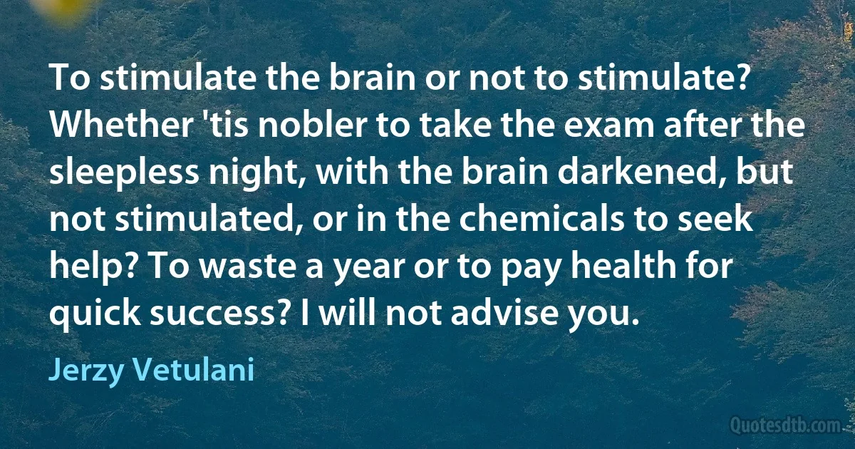 To stimulate the brain or not to stimulate? Whether 'tis nobler to take the exam after the sleepless night, with the brain darkened, but not stimulated, or in the chemicals to seek help? To waste a year or to pay health for quick success? I will not advise you. (Jerzy Vetulani)