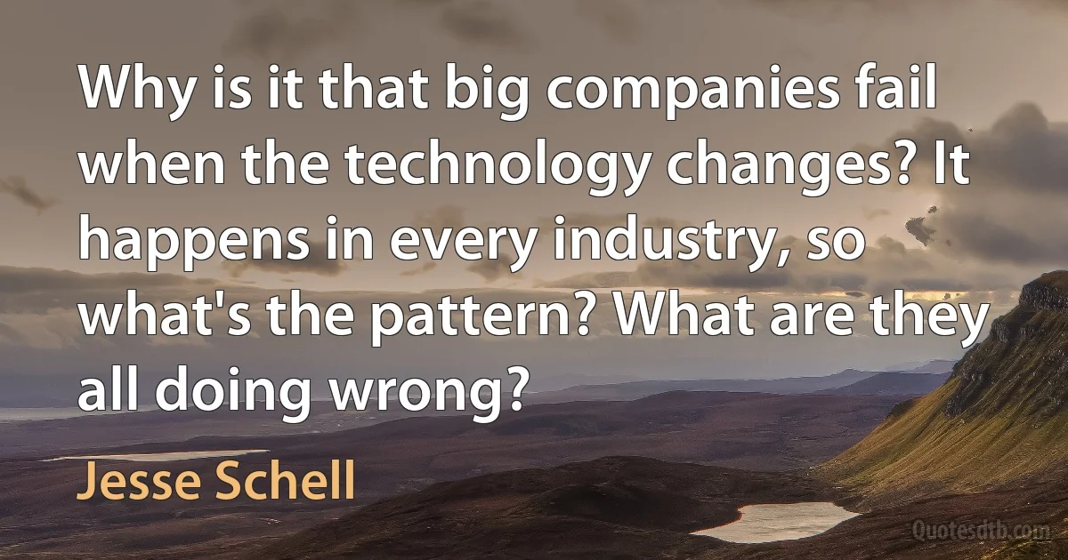 Why is it that big companies fail when the technology changes? It happens in every industry, so what's the pattern? What are they all doing wrong? (Jesse Schell)