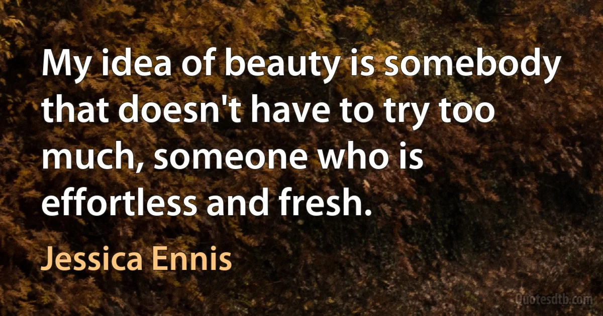 My idea of beauty is somebody that doesn't have to try too much, someone who is effortless and fresh. (Jessica Ennis)