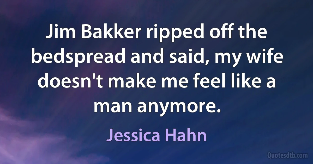 Jim Bakker ripped off the bedspread and said, my wife doesn't make me feel like a man anymore. (Jessica Hahn)