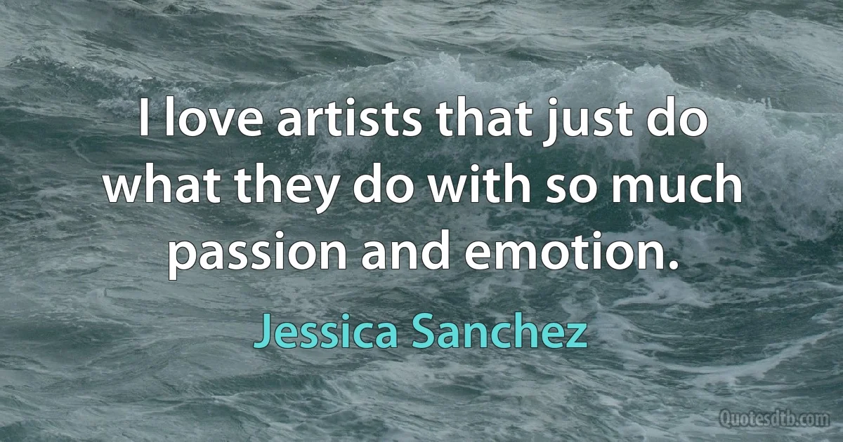 I love artists that just do what they do with so much passion and emotion. (Jessica Sanchez)