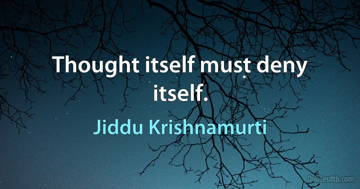 Thought itself must deny itself. (Jiddu Krishnamurti)