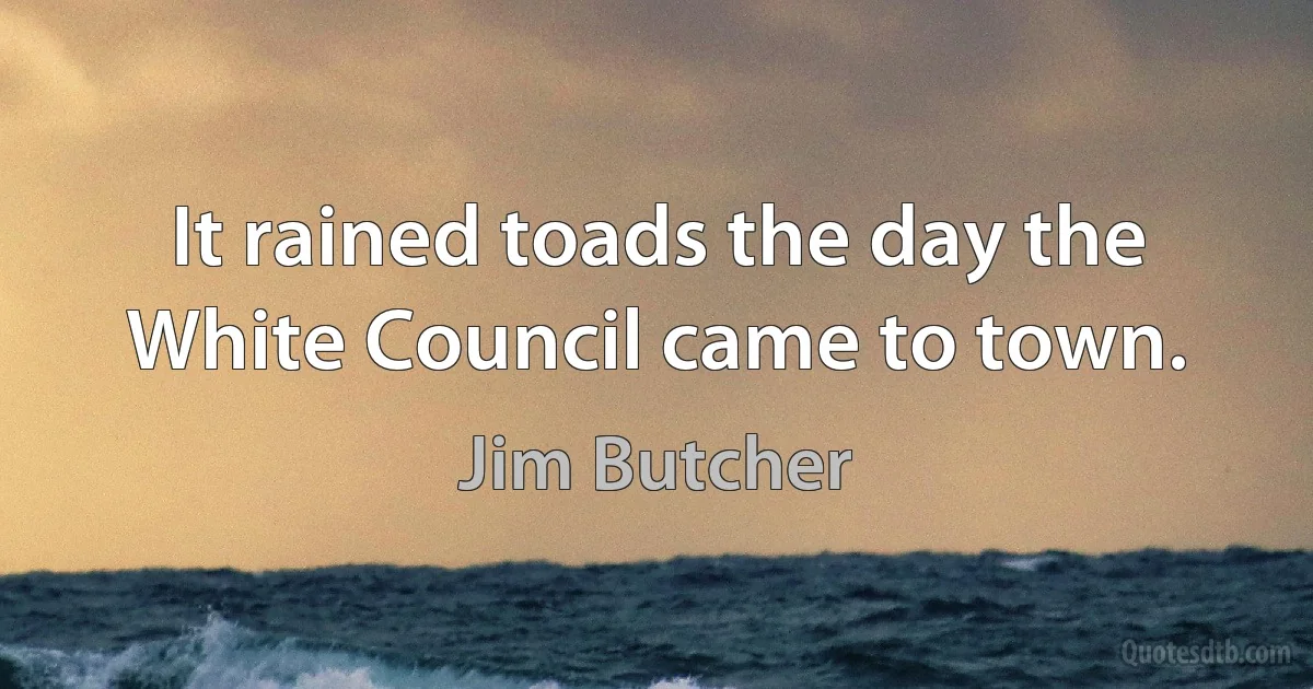 It rained toads the day the White Council came to town. (Jim Butcher)