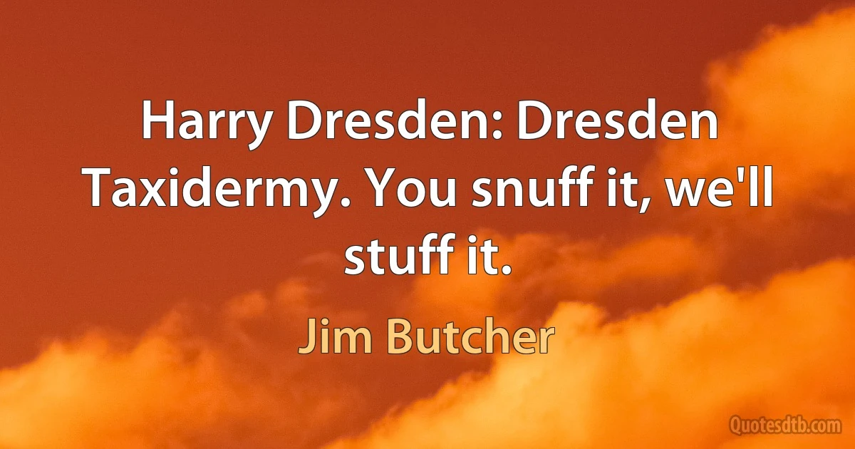 Harry Dresden: Dresden Taxidermy. You snuff it, we'll stuff it. (Jim Butcher)