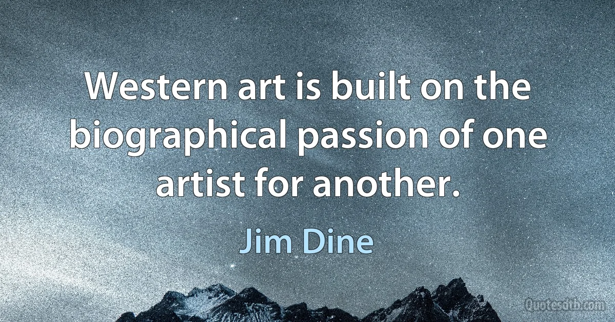 Western art is built on the biographical passion of one artist for another. (Jim Dine)