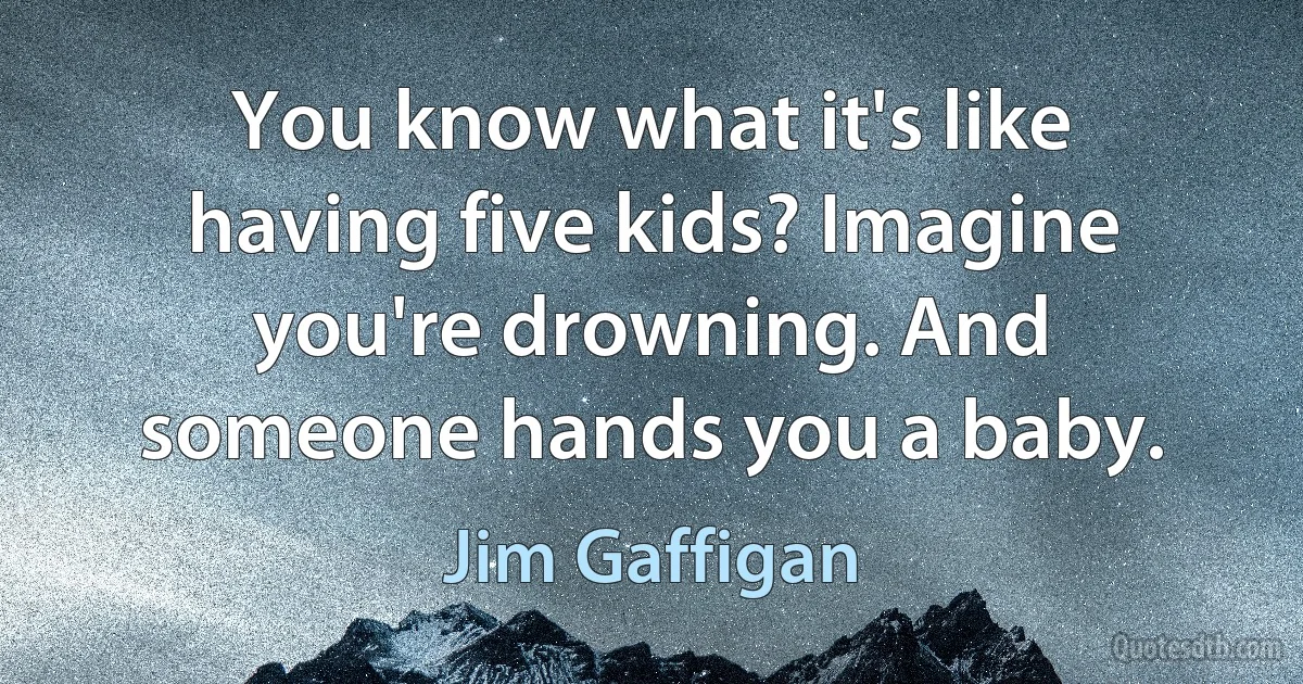 You know what it's like having five kids? Imagine you're drowning. And someone hands you a baby. (Jim Gaffigan)