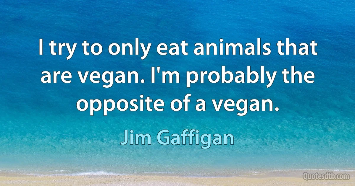 I try to only eat animals that are vegan. I'm probably the opposite of a vegan. (Jim Gaffigan)