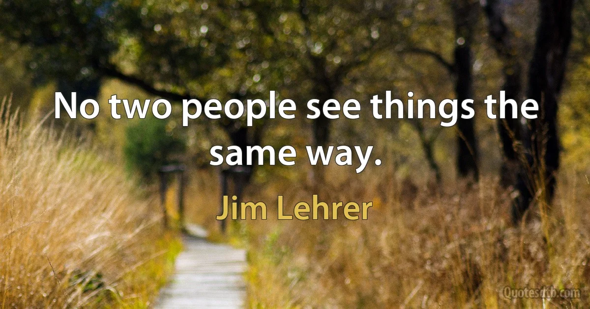 No two people see things the same way. (Jim Lehrer)