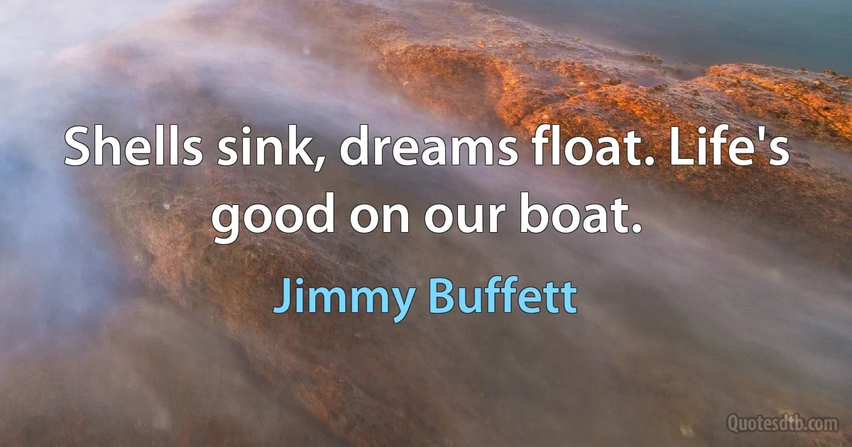 Shells sink, dreams float. Life's good on our boat. (Jimmy Buffett)