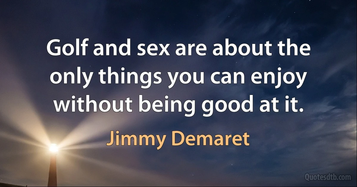 Golf and sex are about the only things you can enjoy without being good at it. (Jimmy Demaret)