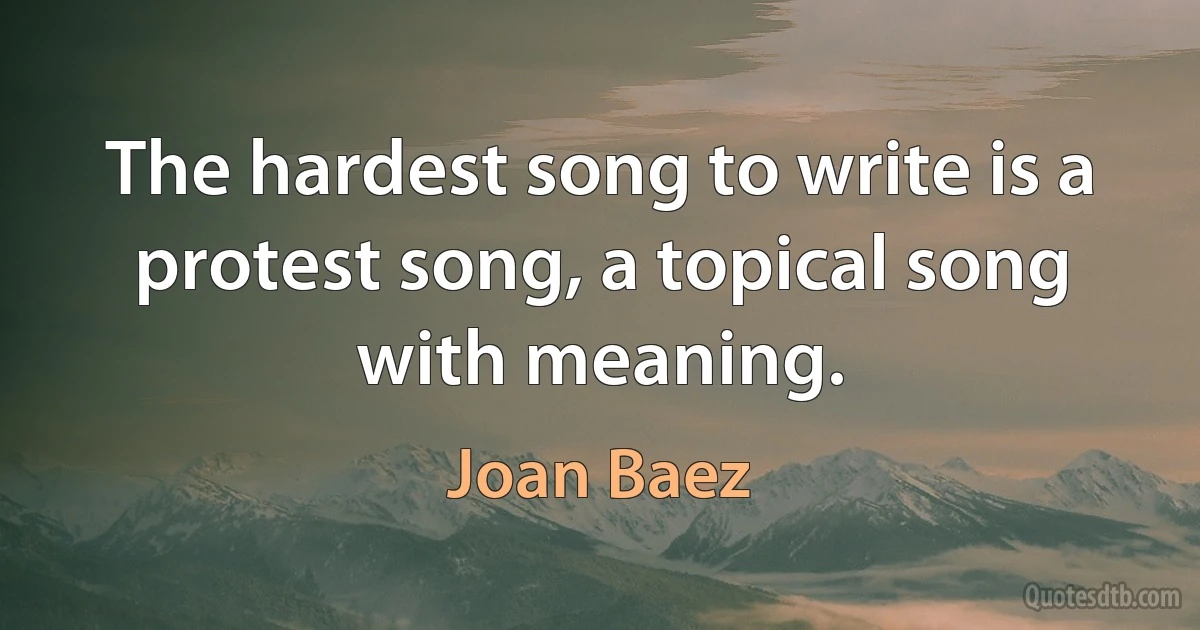 The hardest song to write is a protest song, a topical song with meaning. (Joan Baez)