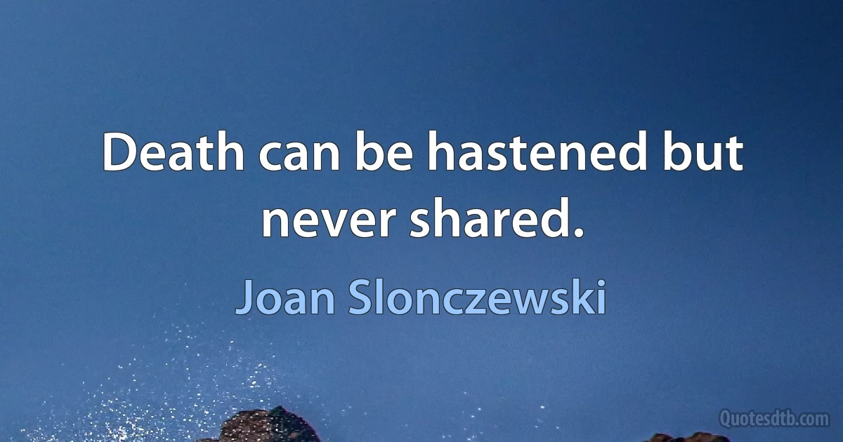 Death can be hastened but never shared. (Joan Slonczewski)