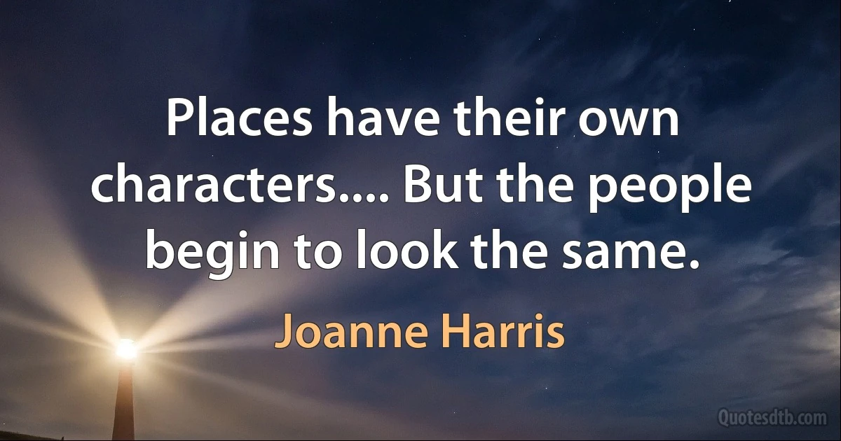 Places have their own characters.... But the people begin to look the same. (Joanne Harris)