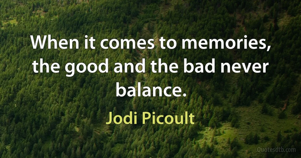 When it comes to memories, the good and the bad never balance. (Jodi Picoult)