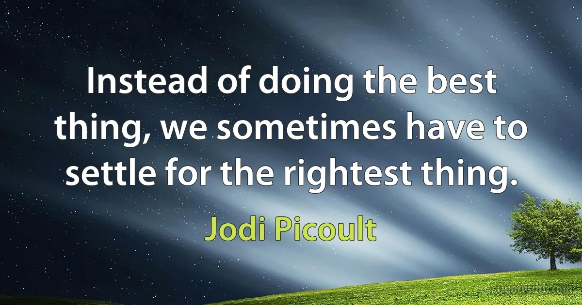 Instead of doing the best thing, we sometimes have to settle for the rightest thing. (Jodi Picoult)