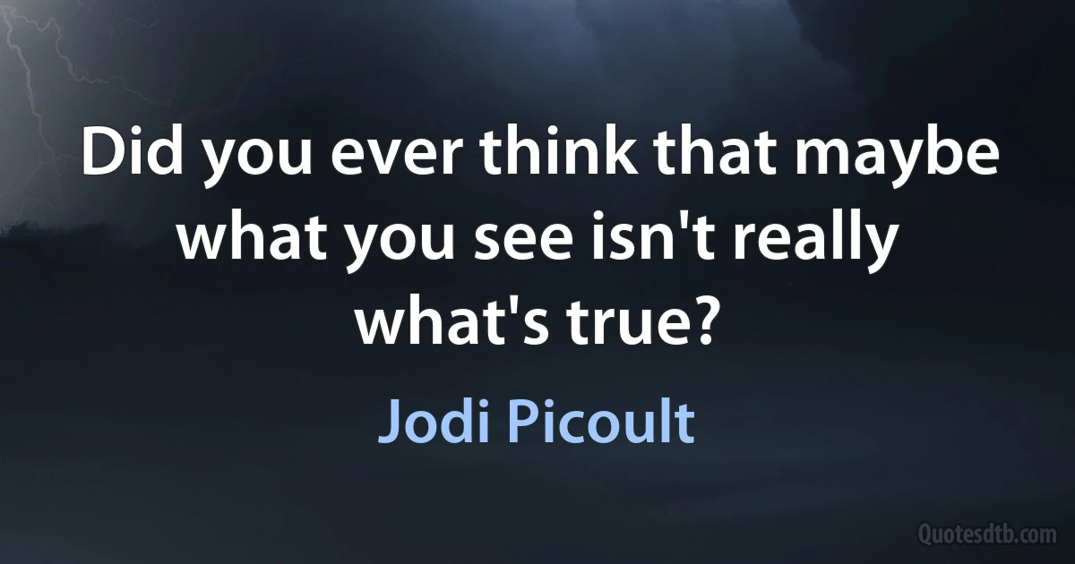 Did you ever think that maybe what you see isn't really what's true? (Jodi Picoult)