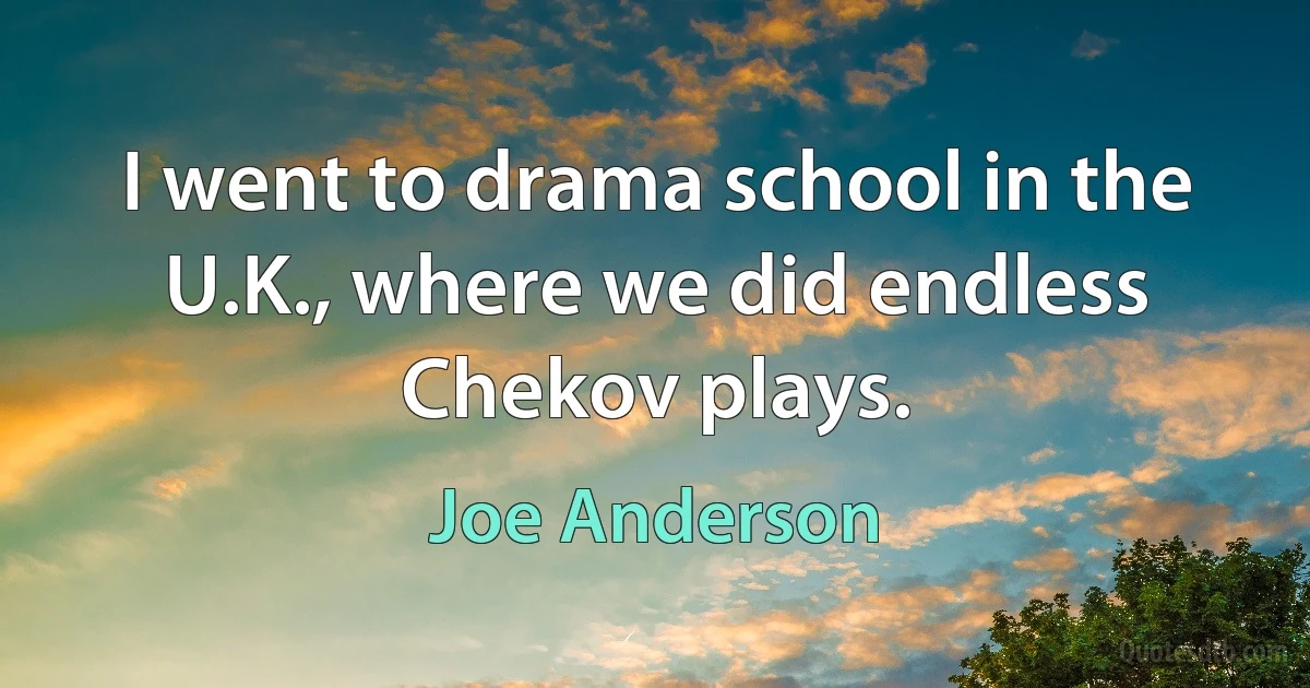 I went to drama school in the U.K., where we did endless Chekov plays. (Joe Anderson)