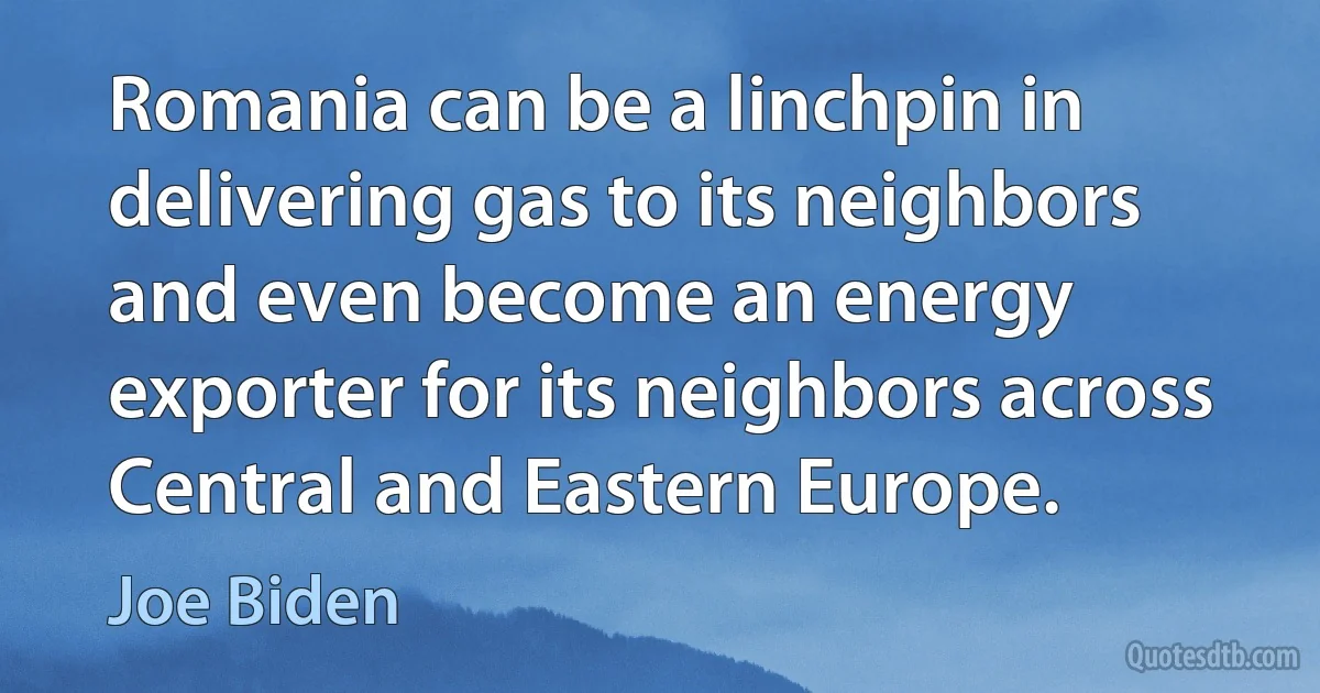 Romania can be a linchpin in delivering gas to its neighbors and even become an energy exporter for its neighbors across Central and Eastern Europe. (Joe Biden)