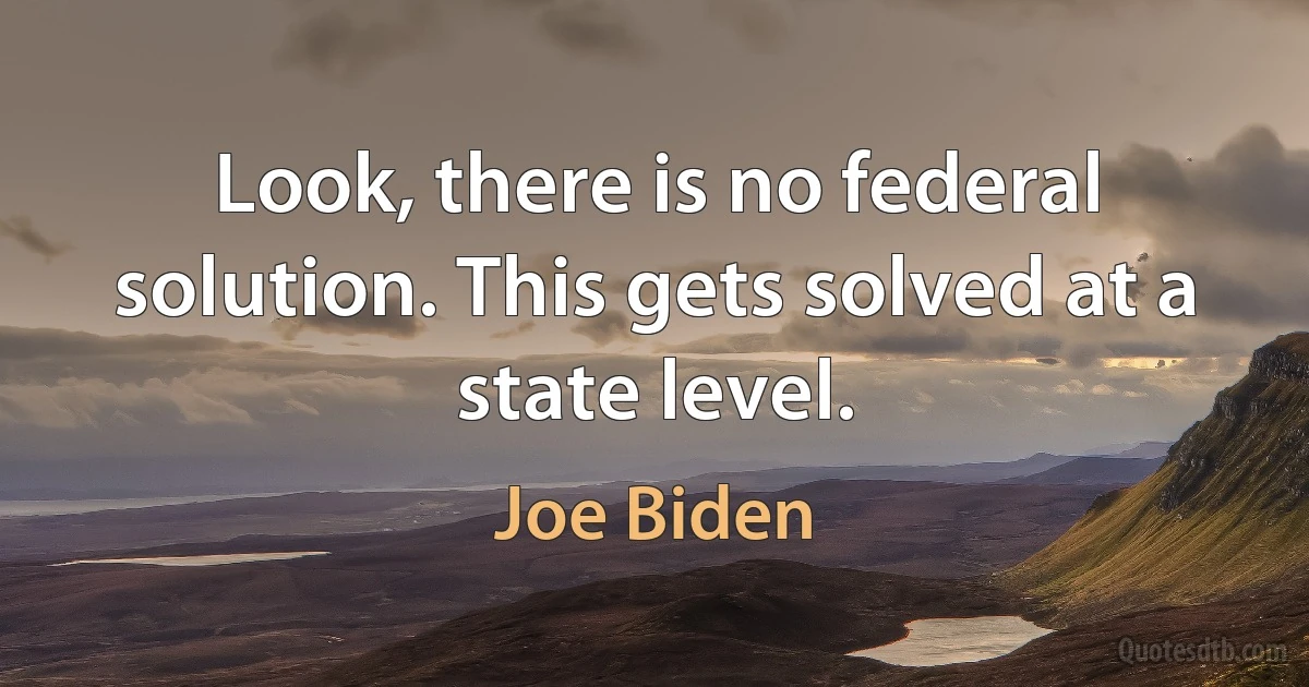 Look, there is no federal solution. This gets solved at a state level. (Joe Biden)