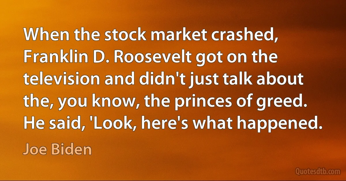 When the stock market crashed, Franklin D. Roosevelt got on the television and didn't just talk about the, you know, the princes of greed. He said, 'Look, here's what happened. (Joe Biden)