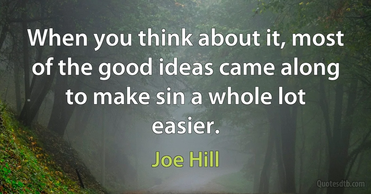 When you think about it, most of the good ideas came along to make sin a whole lot easier. (Joe Hill)