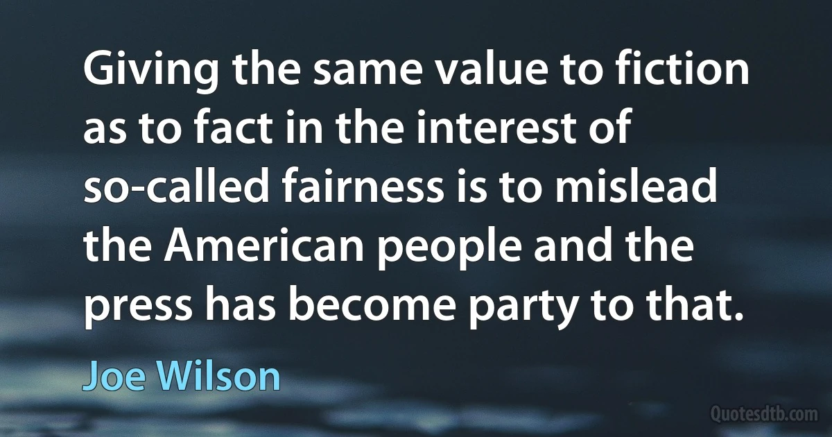 Giving the same value to fiction as to fact in the interest of so-called fairness is to mislead the American people and the press has become party to that. (Joe Wilson)