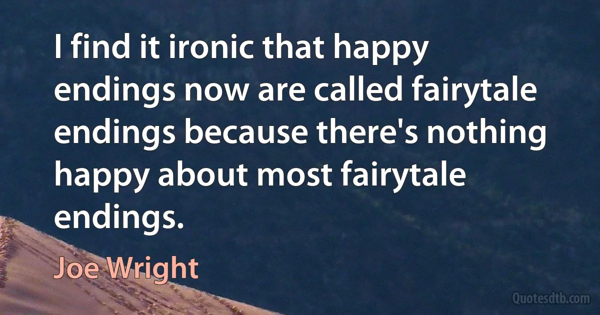 I find it ironic that happy endings now are called fairytale endings because there's nothing happy about most fairytale endings. (Joe Wright)