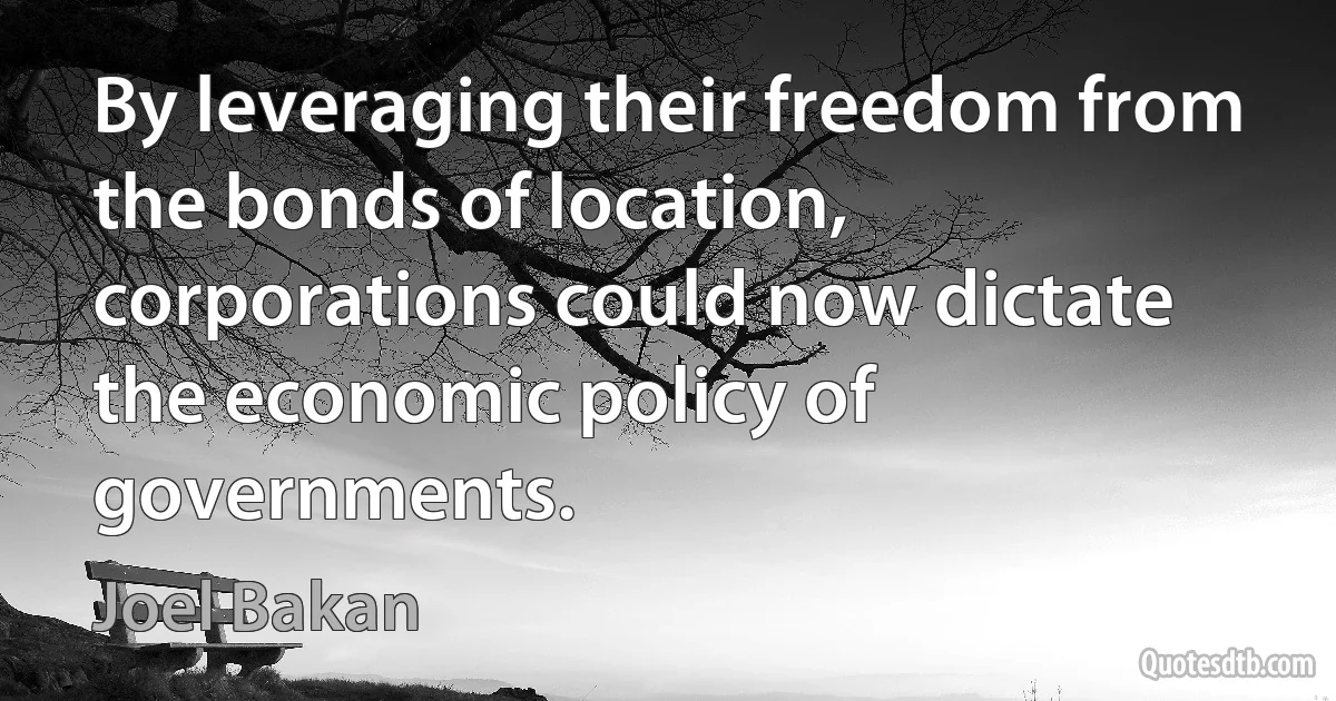 By leveraging their freedom from the bonds of location, corporations could now dictate the economic policy of governments. (Joel Bakan)