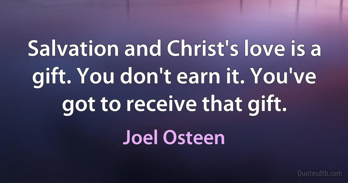 Salvation and Christ's love is a gift. You don't earn it. You've got to receive that gift. (Joel Osteen)