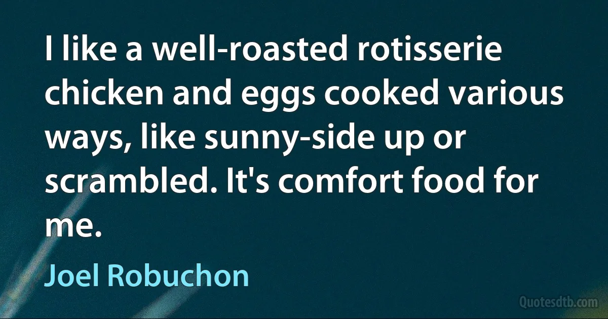 I like a well-roasted rotisserie chicken and eggs cooked various ways, like sunny-side up or scrambled. It's comfort food for me. (Joel Robuchon)