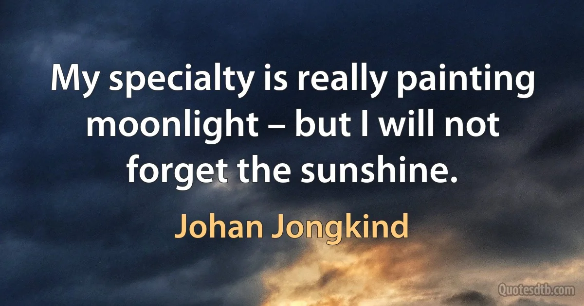 My specialty is really painting moonlight – but I will not forget the sunshine. (Johan Jongkind)