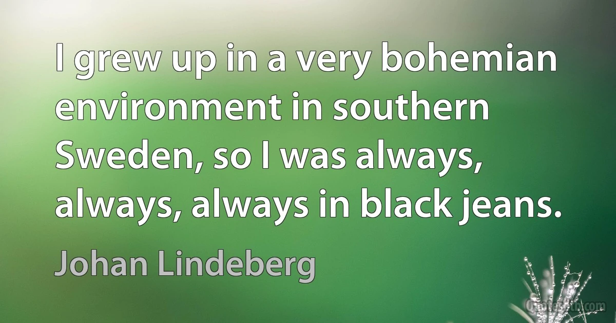 I grew up in a very bohemian environment in southern Sweden, so I was always, always, always in black jeans. (Johan Lindeberg)