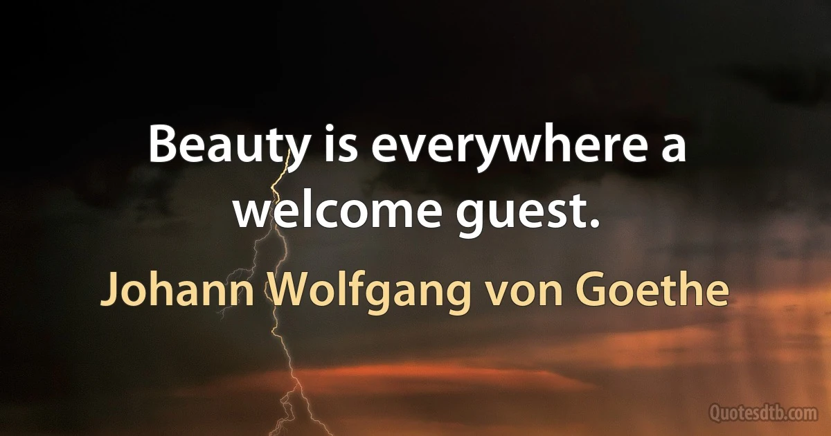 Beauty is everywhere a welcome guest. (Johann Wolfgang von Goethe)