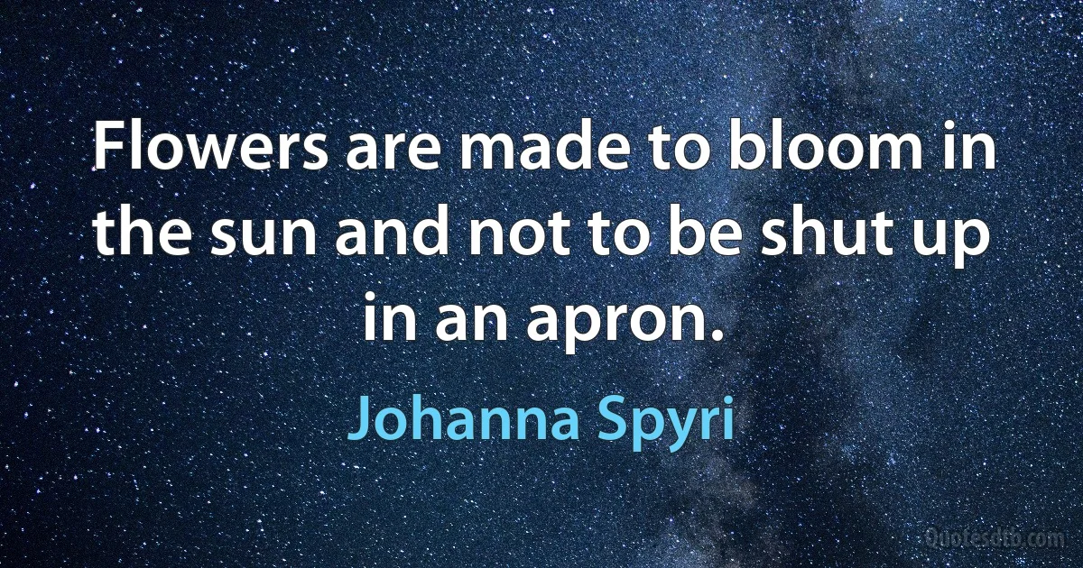 Flowers are made to bloom in the sun and not to be shut up in an apron. (Johanna Spyri)