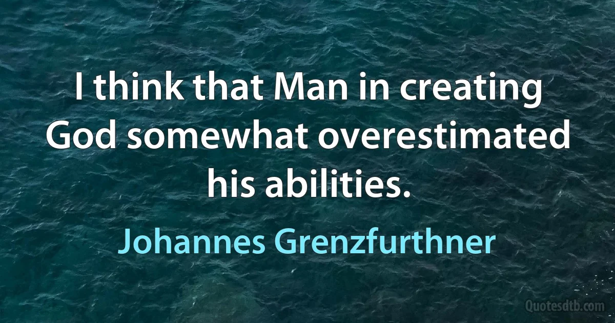 I think that Man in creating God somewhat overestimated his abilities. (Johannes Grenzfurthner)