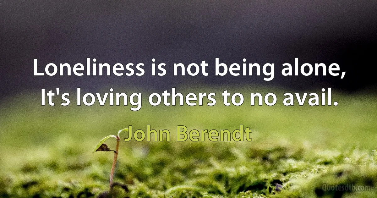 Loneliness is not being alone, It's loving others to no avail. (John Berendt)