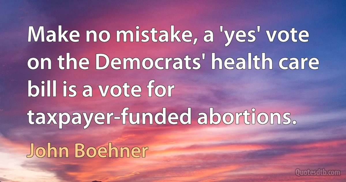 Make no mistake, a 'yes' vote on the Democrats' health care bill is a vote for taxpayer-funded abortions. (John Boehner)