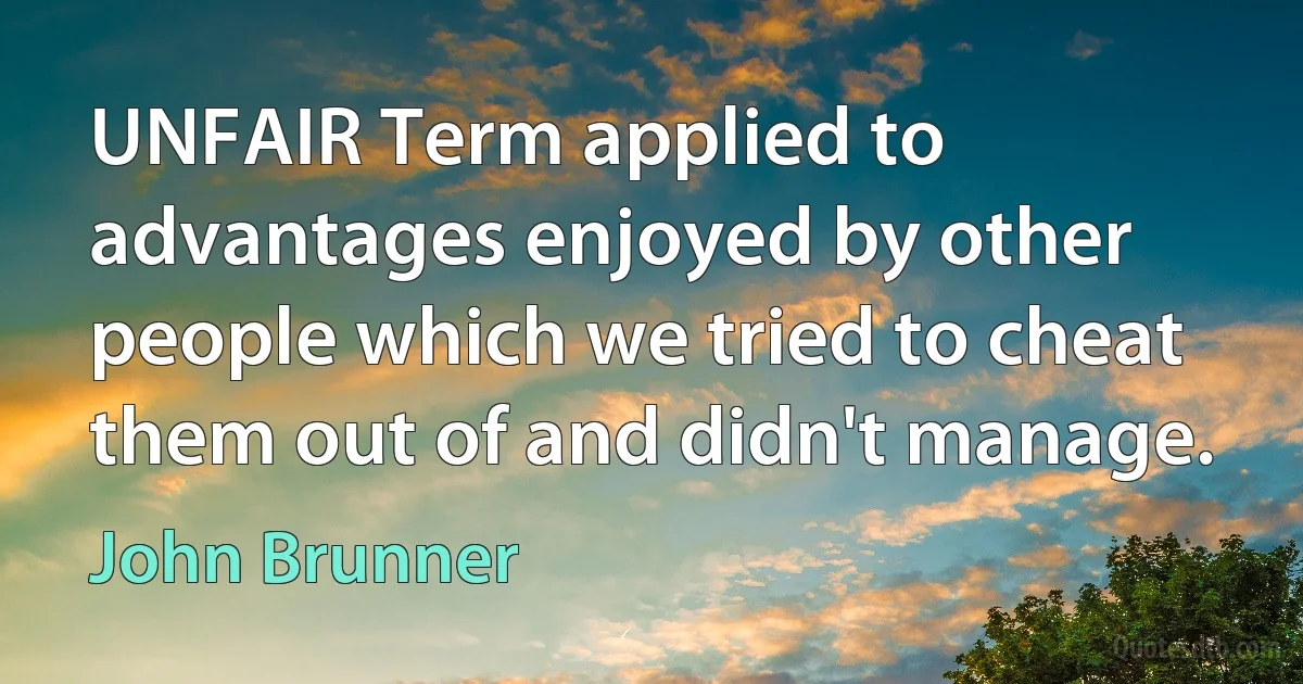 UNFAIR Term applied to advantages enjoyed by other people which we tried to cheat them out of and didn't manage. (John Brunner)