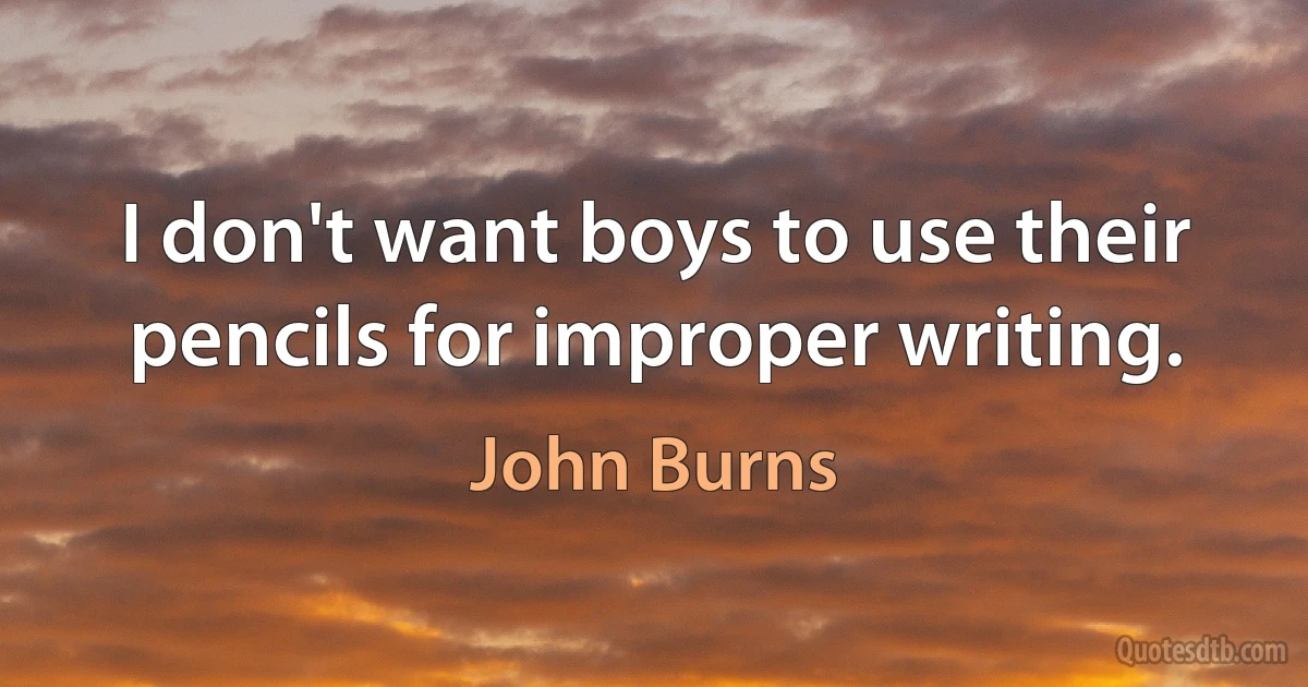 I don't want boys to use their pencils for improper writing. (John Burns)