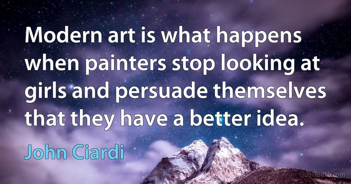 Modern art is what happens when painters stop looking at girls and persuade themselves that they have a better idea. (John Ciardi)