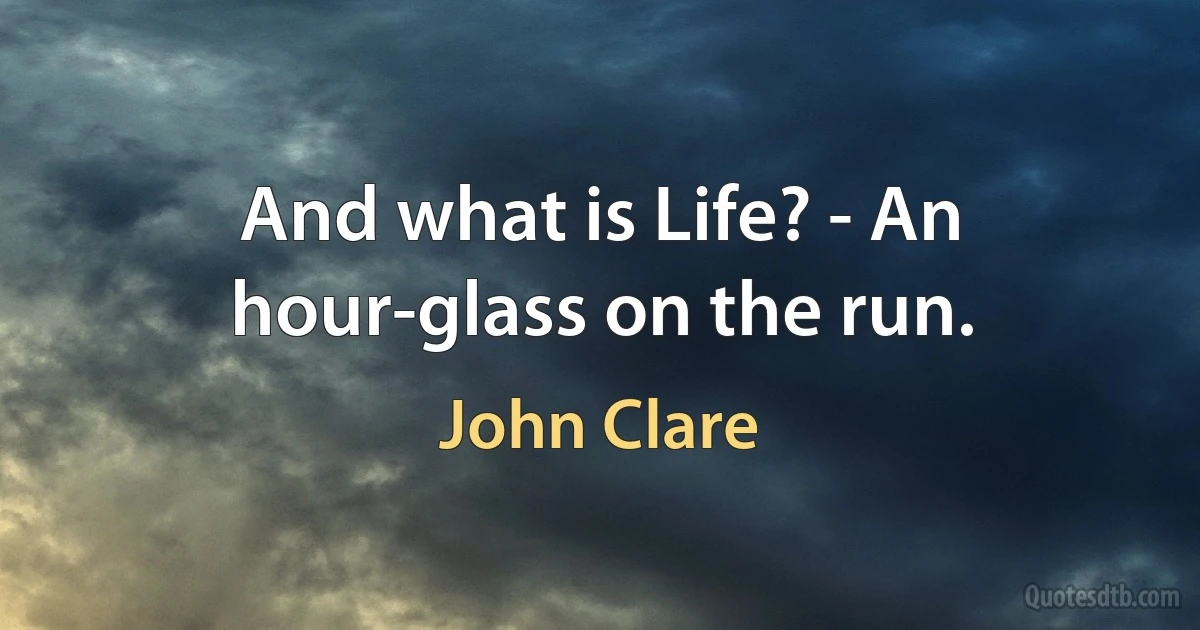 And what is Life? - An hour-glass on the run. (John Clare)