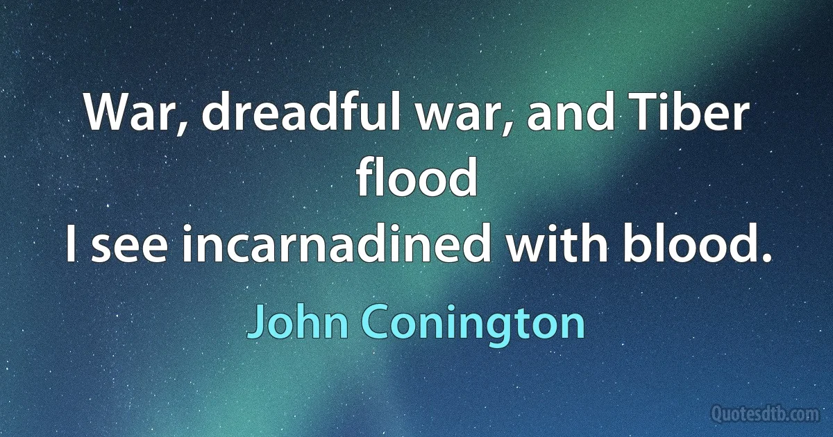 War, dreadful war, and Tiber flood
I see incarnadined with blood. (John Conington)