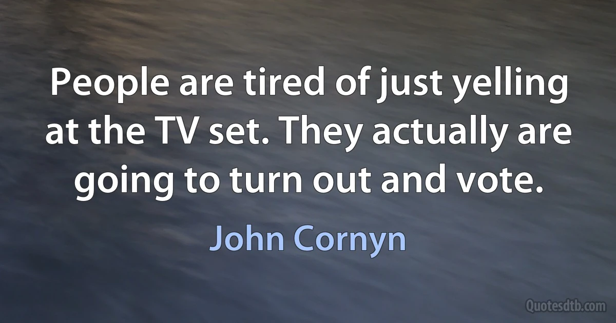 People are tired of just yelling at the TV set. They actually are going to turn out and vote. (John Cornyn)