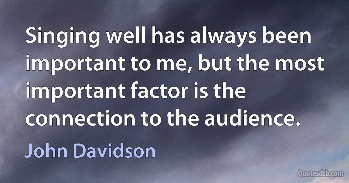 Singing well has always been important to me, but the most important factor is the connection to the audience. (John Davidson)