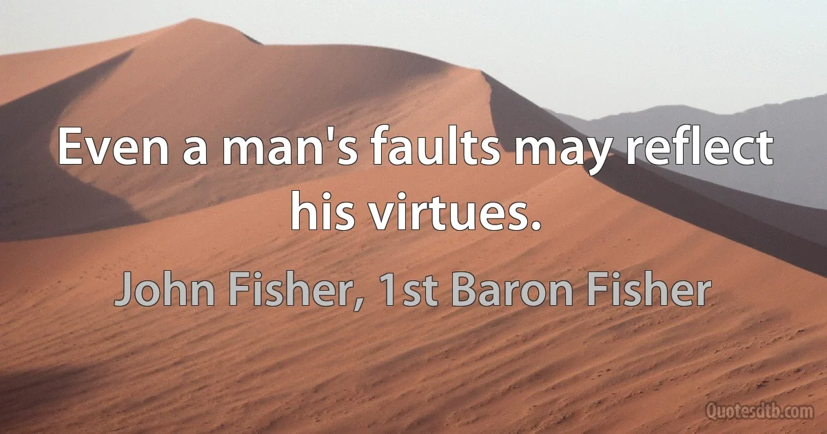 Even a man's faults may reflect his virtues. (John Fisher, 1st Baron Fisher)