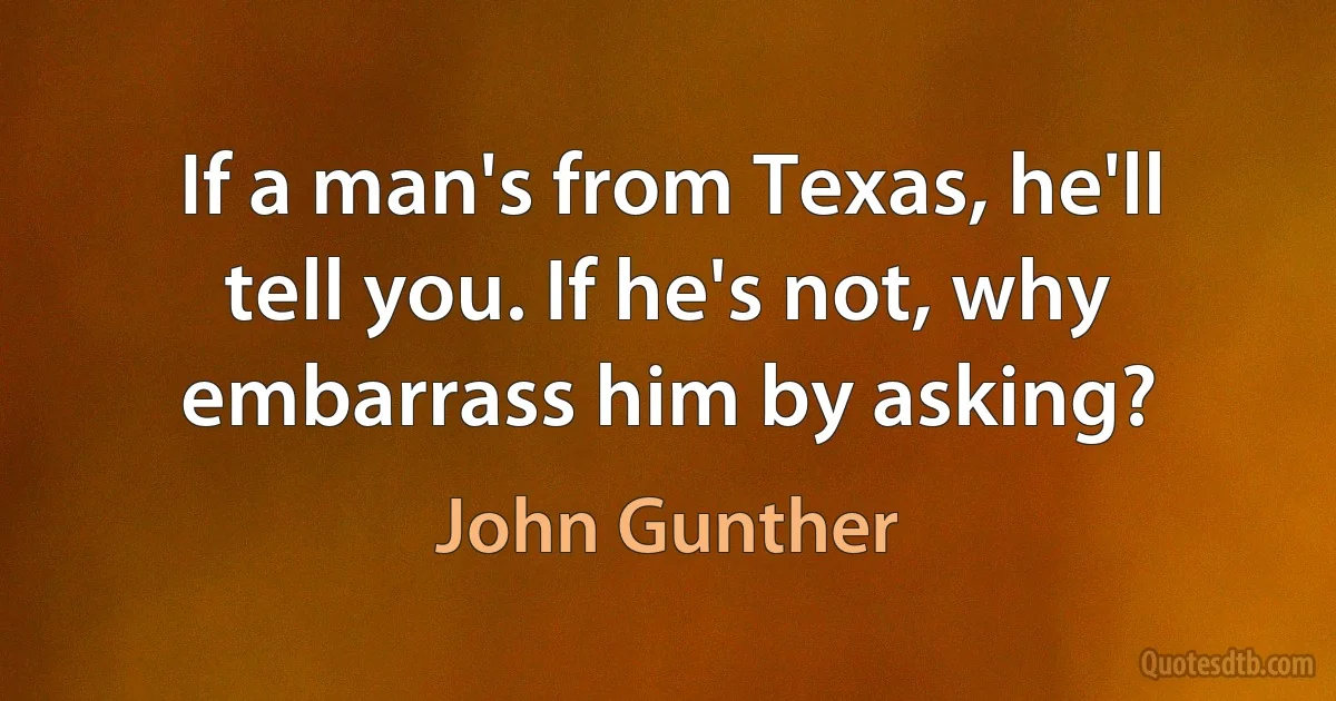 If a man's from Texas, he'll tell you. If he's not, why embarrass him by asking? (John Gunther)