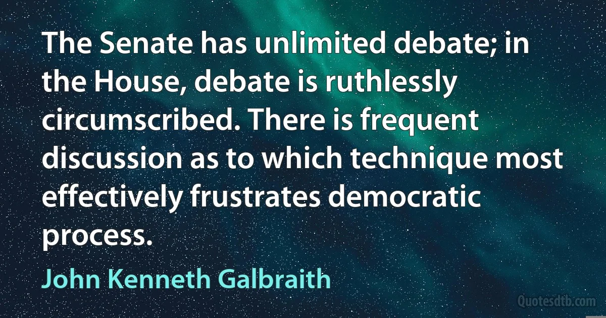 The Senate has unlimited debate; in the House, debate is ruthlessly circumscribed. There is frequent discussion as to which technique most effectively frustrates democratic process. (John Kenneth Galbraith)